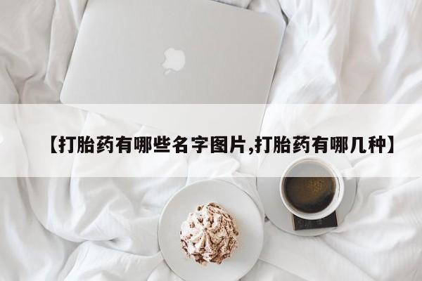 胎停大月份打胎药微信【打胎药有哪些名字图片,打胎药有哪几种】