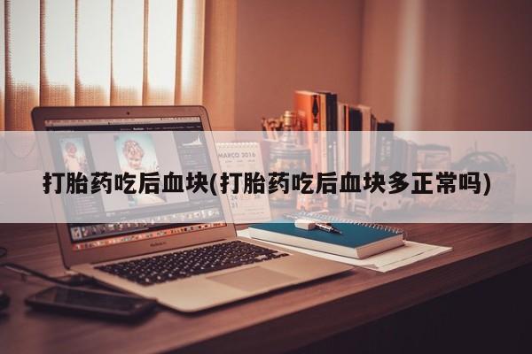 胎停大月份打胎药微信打胎药吃后血块(打胎药吃后血块多正常吗)