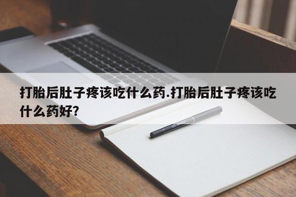 胎停大月份打胎药微信打胎后肚子疼该吃什么药.打胎后肚子疼该吃什么药好？