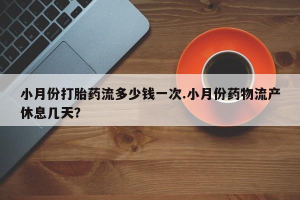 胎停大月份打胎药微信小月份打胎药流多少钱一次.小月份药物流产休息几天？