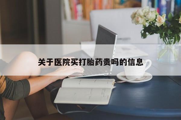 胎停大月份打胎药微信关于医院买打胎药贵吗的信息