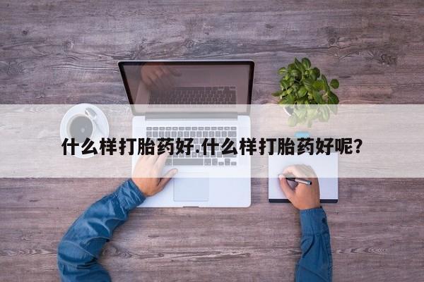 胎停大月份打胎药微信什么样打胎药好.什么样打胎药好呢？