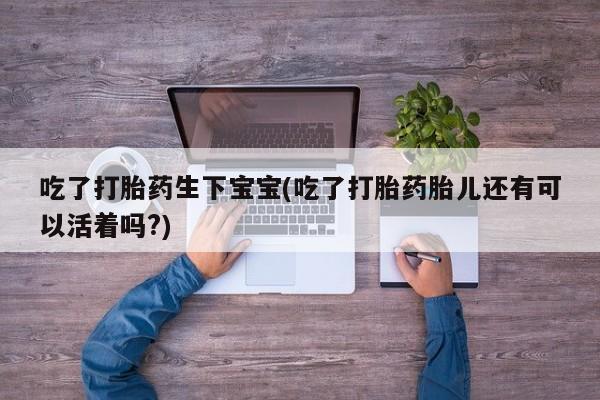 胎停大月份打胎药微信吃了打胎药生下宝宝(吃了打胎药胎儿还有可以活着吗?)