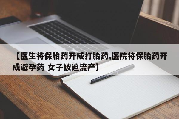 胎停大月份打胎药微信【医生将保胎药开成打胎药,医院将保胎药开成避孕药 女子被迫流产】