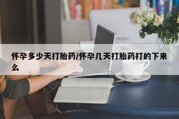 胎停大月份打胎药微信怀孕多少天打胎药/怀孕几天打胎药打的下来么