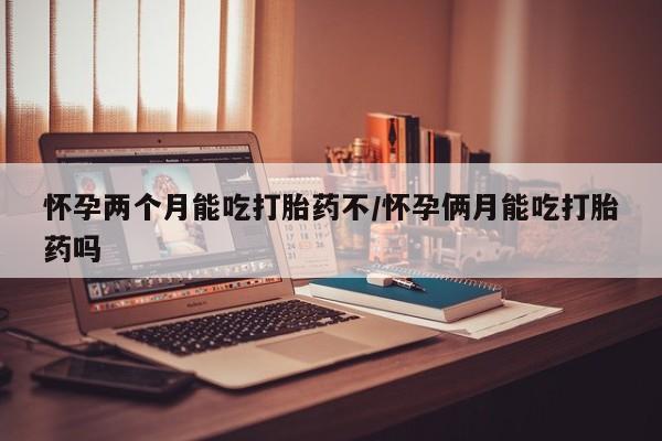 胎停大月份打胎药微信怀孕两个月能吃打胎药不/怀孕俩月能吃打胎药吗