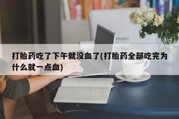 胎停大月份打胎药微信打胎药吃了下午就没血了(打胎药全部吃完为什么就一点血)