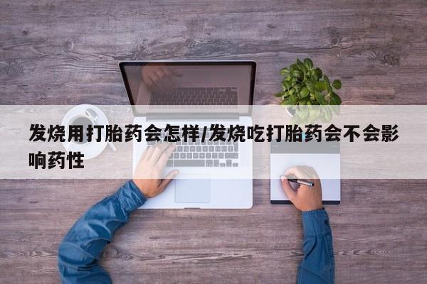 胎停大月份打胎药微信发烧用打胎药会怎样/发烧吃打胎药会不会影响药性