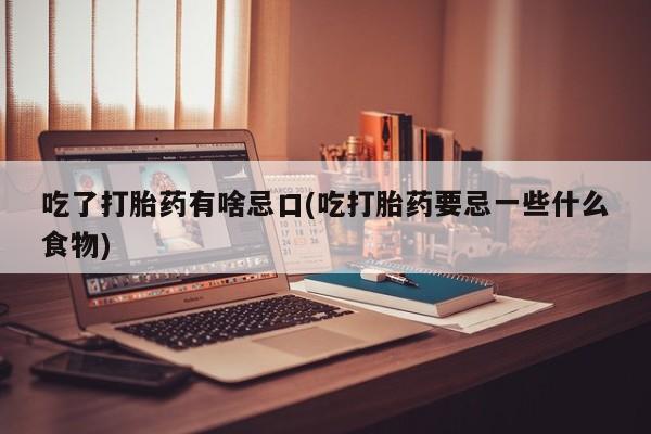 胎停大月份打胎药微信吃了打胎药有啥忌口(吃打胎药要忌一些什么食物)