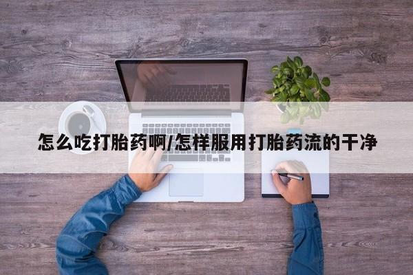 胎停大月份打胎药微信怎么吃打胎药啊/怎样服用打胎药流的干净