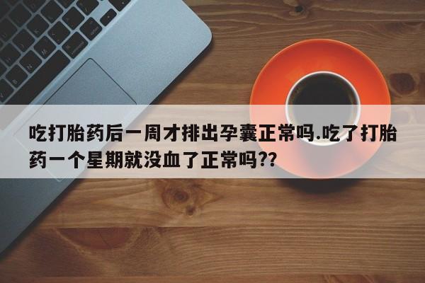 胎停大月份打胎药微信吃打胎药后一周才排出孕囊正常吗.吃了打胎药一个星期就没血了正常吗?？