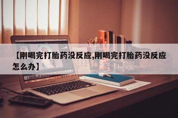 胎停大月份打胎药微信【刚喝完打胎药没反应,刚喝完打胎药没反应怎么办】
