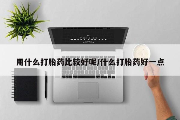 胎停大月份打胎药微信用什么打胎药比较好呢/什么打胎药好一点