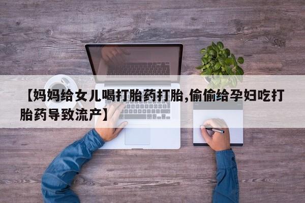 胎停大月份打胎药微信【妈妈给女儿喝打胎药打胎,偷偷给孕妇吃打胎药导致流产】