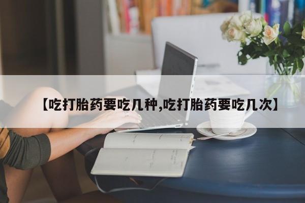胎停大月份打胎药微信【吃打胎药要吃几种,吃打胎药要吃几次】