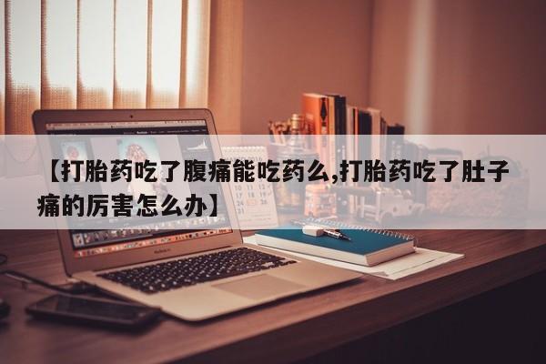 胎停大月份打胎药微信【打胎药吃了腹痛能吃药么,打胎药吃了肚子痛的厉害怎么办】