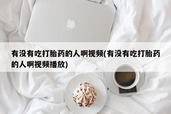 胎停大月份打胎药微信有没有吃打胎药的人啊视频(有没有吃打胎药的人啊视频播放)