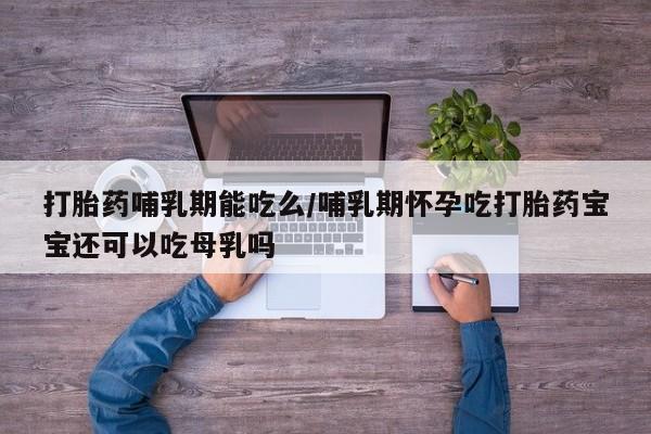 胎停大月份打胎药微信打胎药哺乳期能吃么/哺乳期怀孕吃打胎药宝宝还可以吃母乳吗