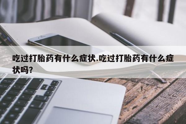胎停大月份打胎药微信吃过打胎药有什么症状.吃过打胎药有什么症状吗？