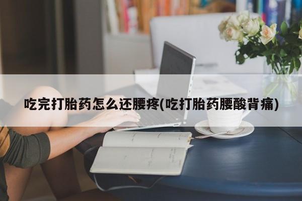 胎停大月份打胎药微信吃完打胎药怎么还腰疼(吃打胎药腰酸背痛)