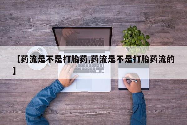 胎停大月份打胎药微信【药流是不是打胎药,药流是不是打胎药流的】