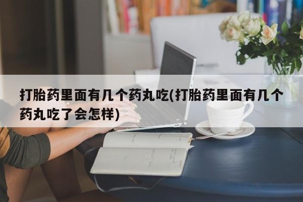 胎停大月份打胎药微信打胎药里面有几个药丸吃(打胎药里面有几个药丸吃了会怎样)