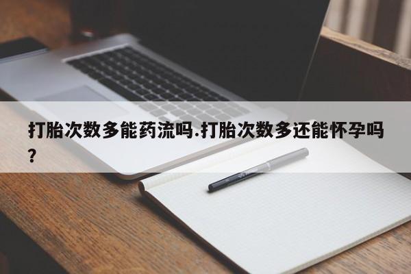 胎停大月份打胎药微信打胎次数多能药流吗.打胎次数多还能怀孕吗？