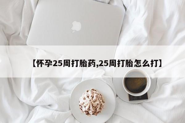 胎停大月份打胎药微信【怀孕25周打胎药,25周打胎怎么打】