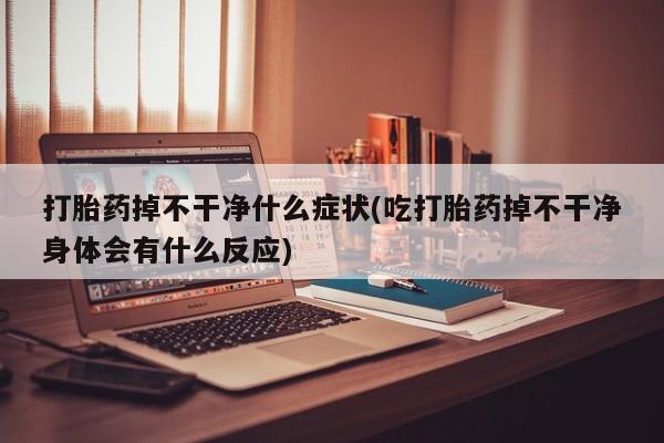 胎停大月份打胎药微信打胎药掉不干净什么症状(吃打胎药掉不干净身体会有什么反应)
