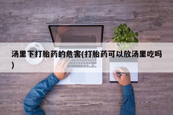 胎停大月份打胎药微信汤里下打胎药的危害(打胎药可以放汤里吃吗)