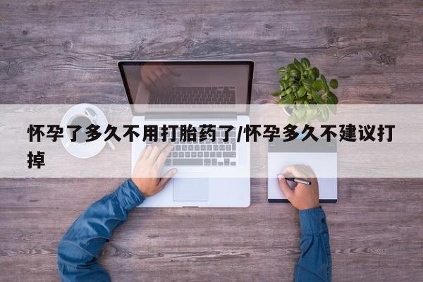 胎停大月份打胎药微信怀孕了多久不用打胎药了/怀孕多久不建议打掉