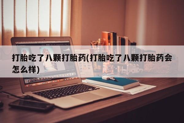 胎停大月份打胎药微信打胎吃了八颗打胎药(打胎吃了八颗打胎药会怎么样)