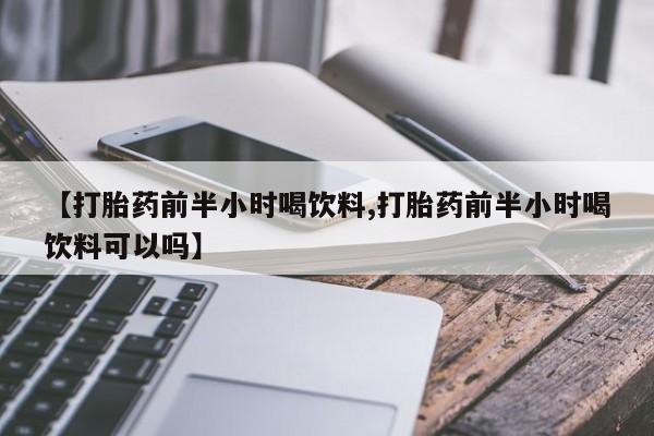 胎停大月份打胎药微信【打胎药前半小时喝饮料,打胎药前半小时喝饮料可以吗】
