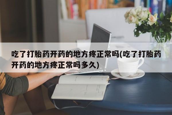 胎停大月份打胎药微信吃了打胎药开药的地方疼正常吗(吃了打胎药开药的地方疼正常吗多久)