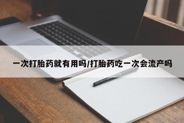 胎停大月份打胎药微信一次打胎药就有用吗/打胎药吃一次会流产吗