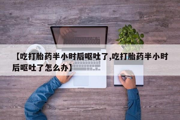 胎停大月份打胎药微信【吃打胎药半小时后呕吐了,吃打胎药半小时后呕吐了怎么办】