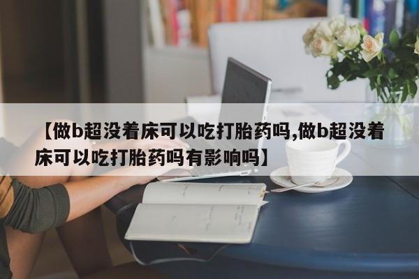 胎停大月份打胎药微信【做b超没着床可以吃打胎药吗,做b超没着床可以吃打胎药吗有影响吗】