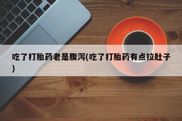 胎停大月份打胎药微信吃了打胎药老是腹泻(吃了打胎药有点拉肚子)