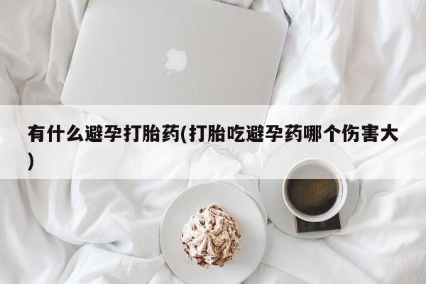 胎停大月份打胎药微信有什么避孕打胎药(打胎吃避孕药哪个伤害大)