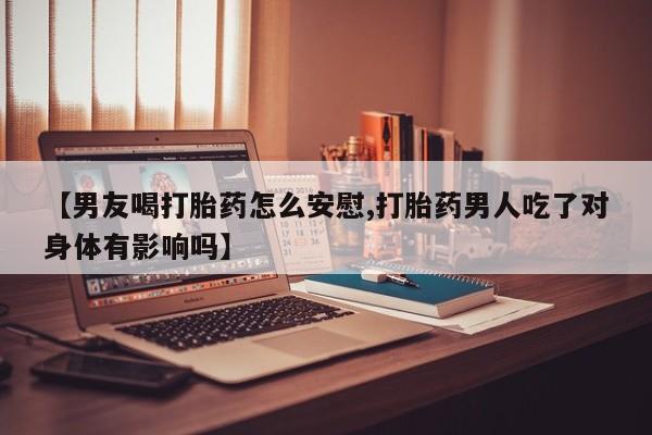 胎停大月份打胎药微信【男友喝打胎药怎么安慰,打胎药男人吃了对身体有影响吗】