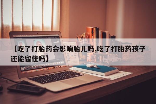 胎停大月份打胎药微信【吃了打胎药会影响胎儿吗,吃了打胎药孩子还能留住吗】