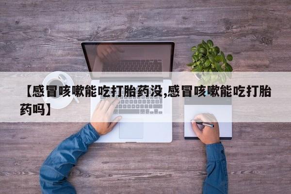 胎停大月份打胎药微信【感冒咳嗽能吃打胎药没,感冒咳嗽能吃打胎药吗】