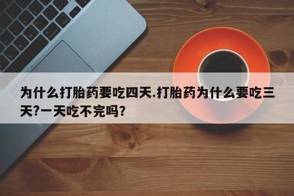 胎停大月份打胎药微信为什么打胎药要吃四天.打胎药为什么要吃三天?一天吃不完吗？