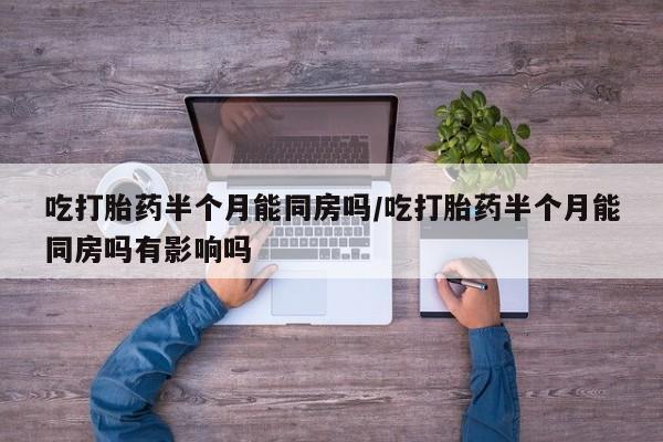胎停大月份打胎药微信吃打胎药半个月能同房吗/吃打胎药半个月能同房吗有影响吗