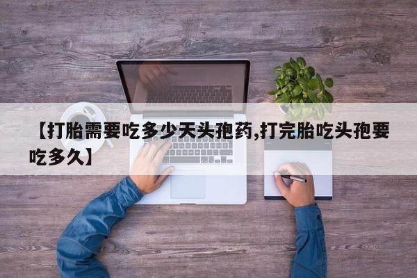 胎停大月份打胎药微信【打胎需要吃多少天头孢药,打完胎吃头孢要吃多久】