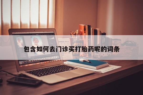 胎停大月份打胎药微信包含如何去门诊买打胎药呢的词条
