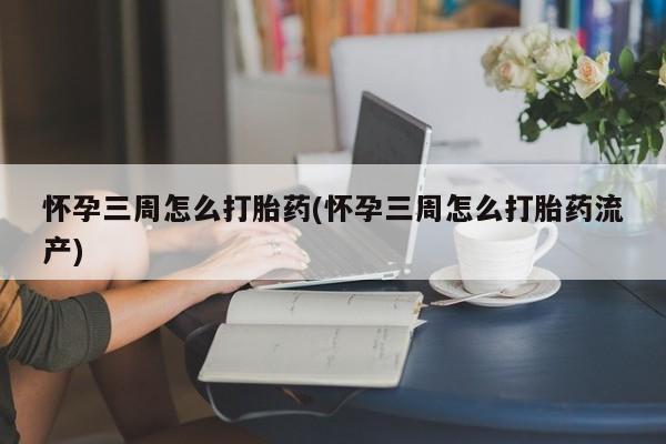 胎停大月份打胎药微信怀孕三周怎么打胎药(怀孕三周怎么打胎药流产)