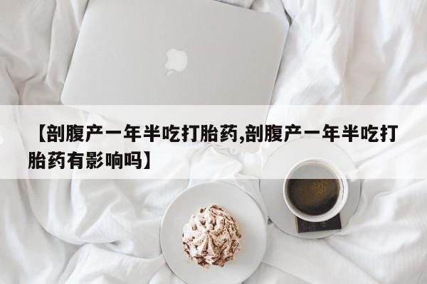 胎停大月份打胎药微信【剖腹产一年半吃打胎药,剖腹产一年半吃打胎药有影响吗】