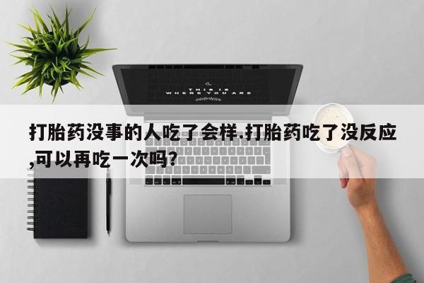 胎停大月份打胎药微信打胎药没事的人吃了会样.打胎药吃了没反应,可以再吃一次吗？