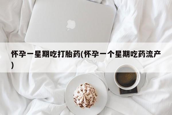胎停大月份打胎药微信怀孕一星期吃打胎药(怀孕一个星期吃药流产)